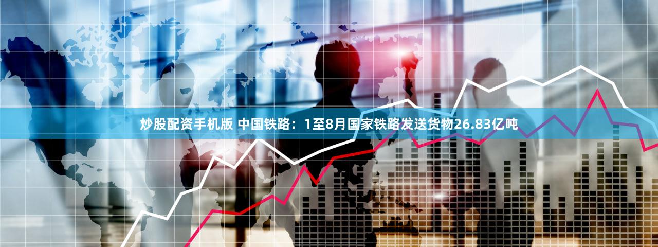 炒股配资手机版 中国铁路：1至8月国家铁路发送货物26.83亿吨