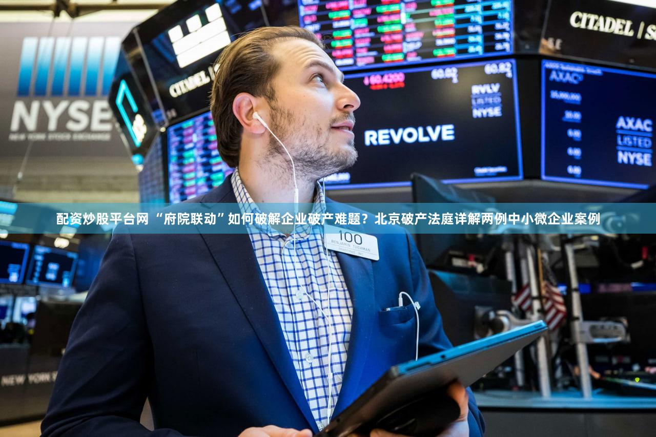 配资炒股平台网 “府院联动”如何破解企业破产难题?北京破产法庭详解两例中小微企业案例