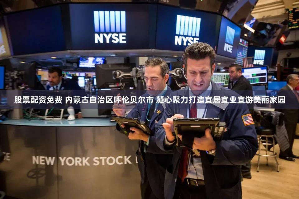 股票配资免费 内蒙古自治区呼伦贝尔市 凝心聚力打造宜居宜业宜游美丽家园