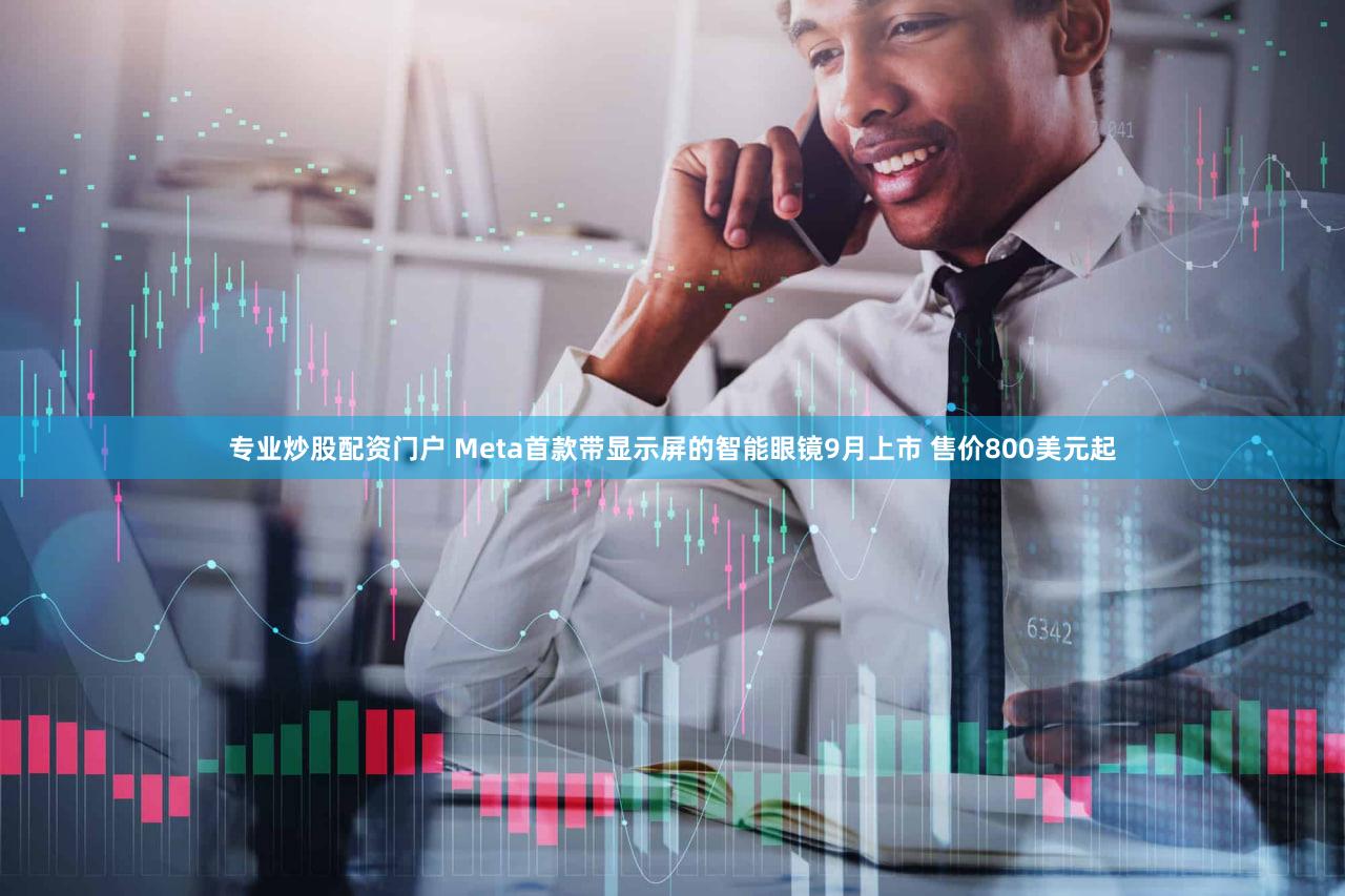 专业炒股配资门户 Meta首款带显示屏的智能眼镜9月上市 售价800美元起