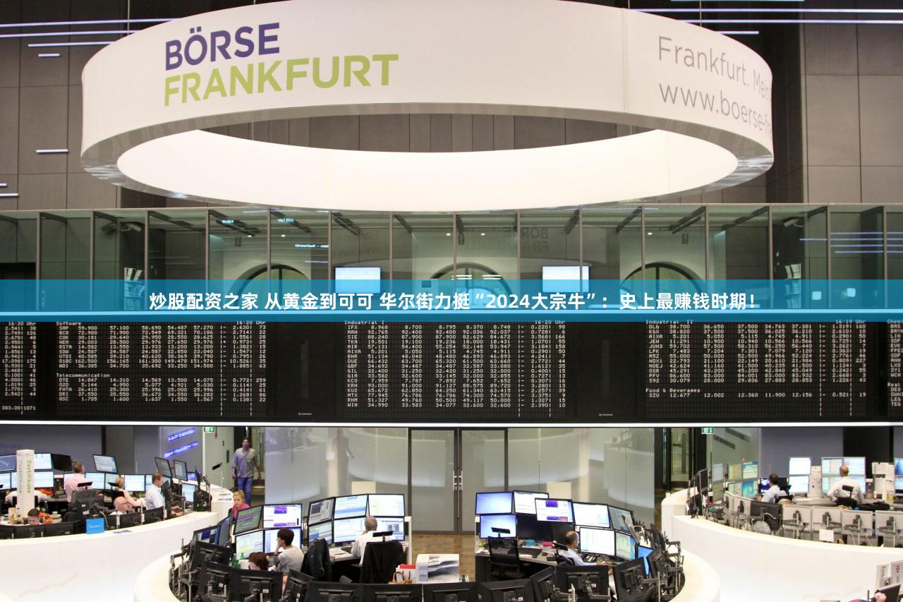 炒股配资之家 从黄金到可可 华尔街力挺“2024大宗牛”：史上最赚钱时期！