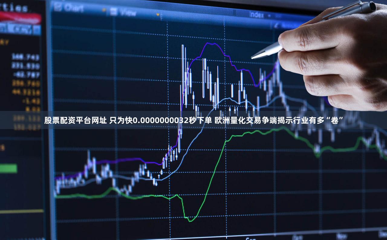 股票配资平台网址 只为快0.0000000032秒下单 欧洲量化交易争端揭示行业有多“卷”