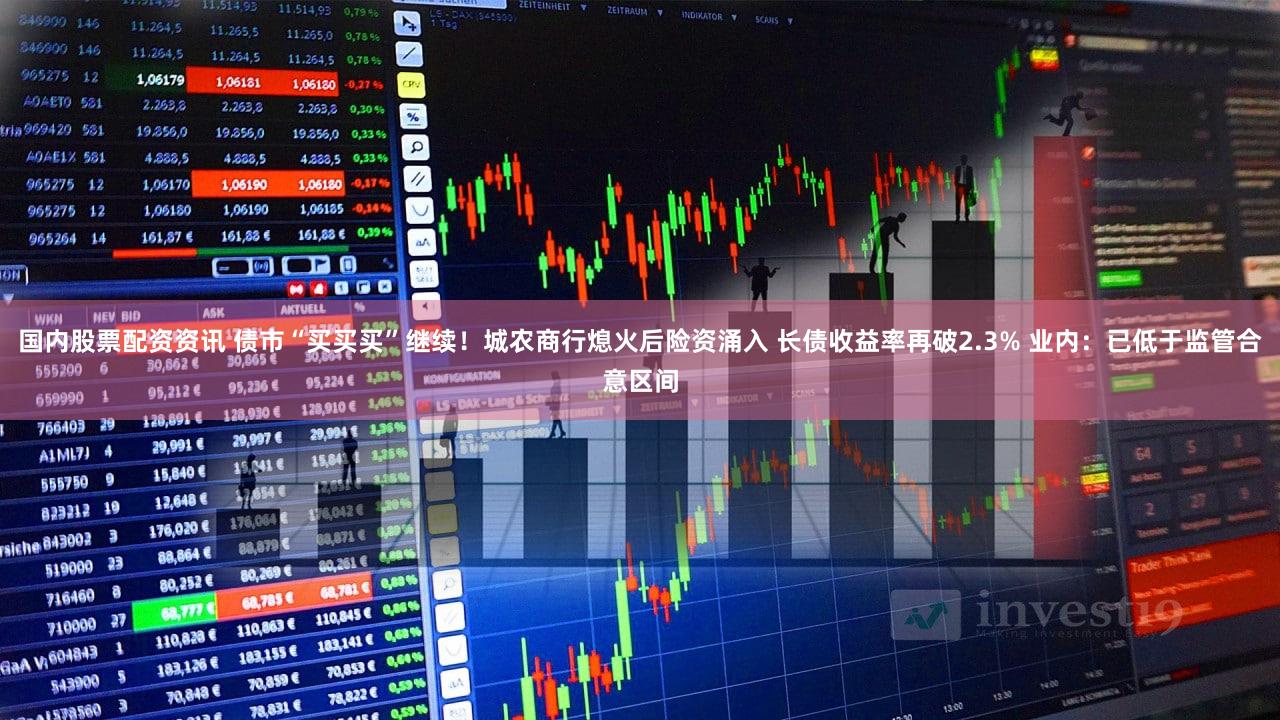 国内股票配资资讯 债市“买买买”继续！城农商行熄火后险资涌入 长债收益率再破2.3% 业内：已低于监管合意区间