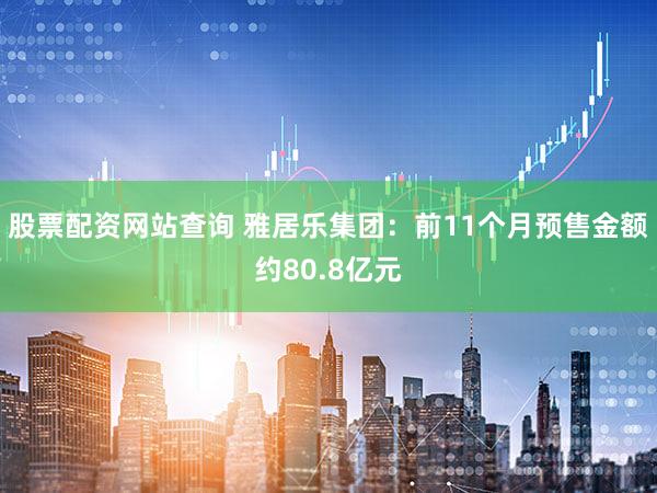 股票配资网站查询 雅居乐集团：前11个月预售金额约80.8亿元