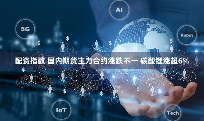 配资指数 国内期货主力合约涨跌不一 碳酸锂涨超6%