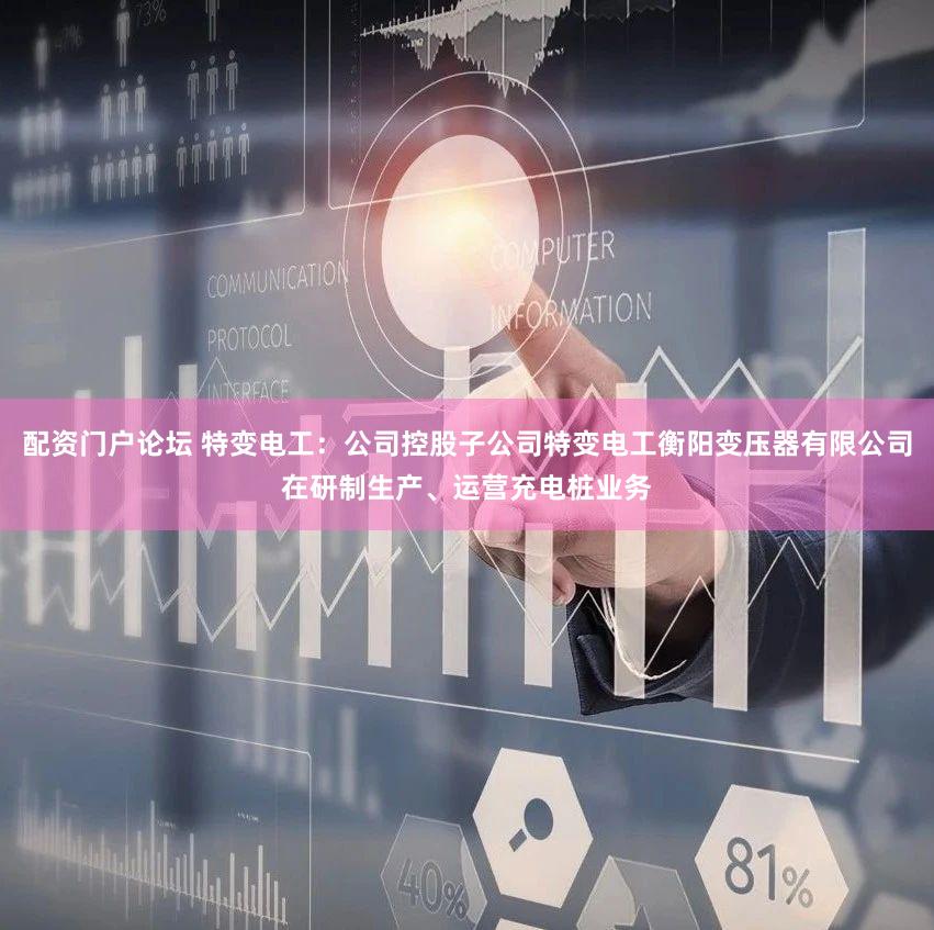 配资门户论坛 特变电工：公司控股子公司特变电工衡阳变压器有限公司在研制生产、运营充电桩业务