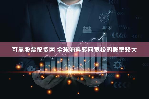 可靠股票配资网 全球油料转向宽松的概率较大