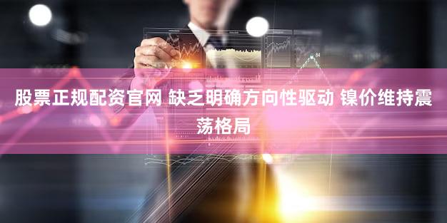股票正规配资官网 缺乏明确方向性驱动 镍价维持震荡格局