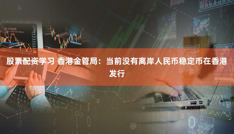 股票配资学习 香港金管局:当前没有离岸人民币稳定币在香港发行