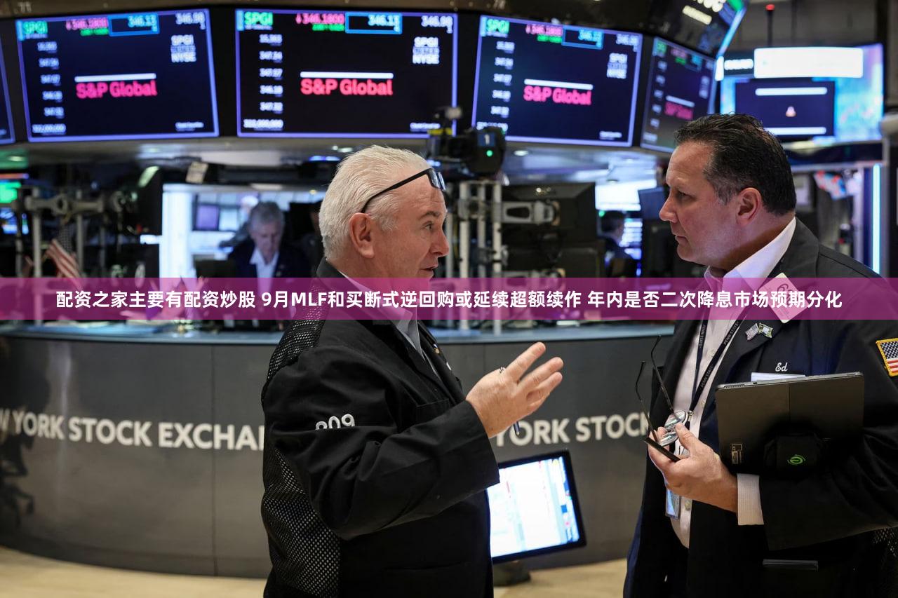 配资之家主要有配资炒股 9月MLF和买断式逆回购或延续超额续作 年内是否二次降息市场预期分化