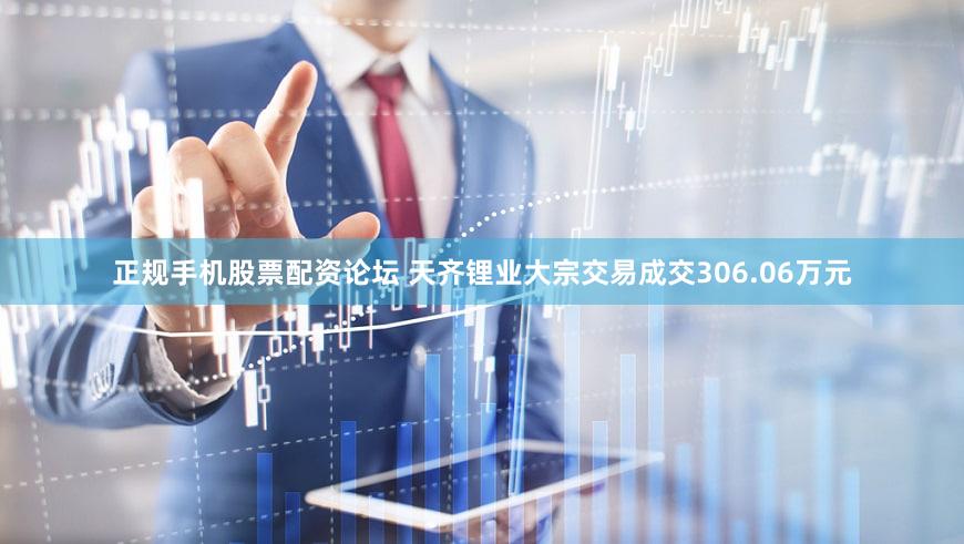 正规手机股票配资论坛 天齐锂业大宗交易成交306.06万元