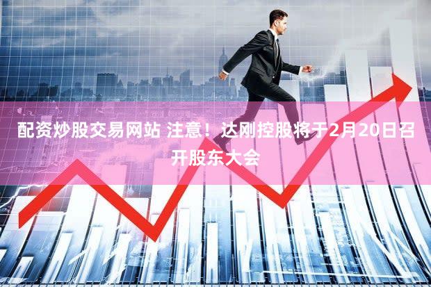 配资炒股交易网站 注意！达刚控股将于2月20日召开股东大会