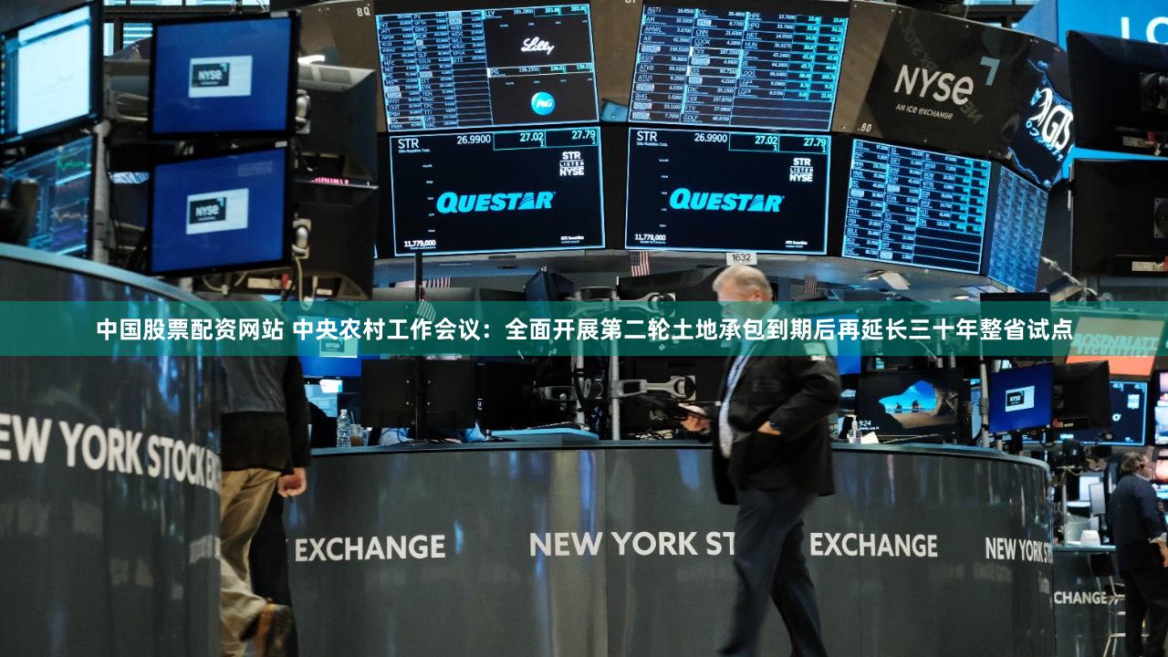中国股票配资网站 中央农村工作会议：全面开展第二轮土地承包到期后再延长三十年整省试点