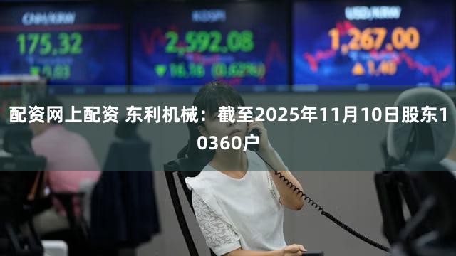 配资网上配资 东利机械：截至2025年11月10日股东10360户