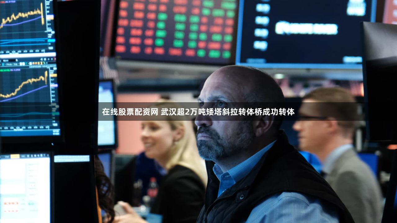 在线股票配资网 武汉超2万吨矮塔斜拉转体桥成功转体