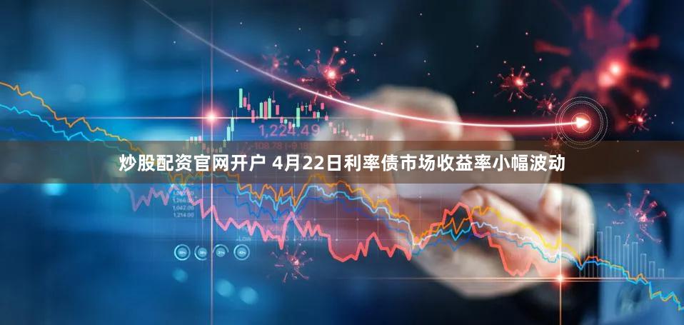炒股配资官网开户 4月22日利率债市场收益率小幅波动