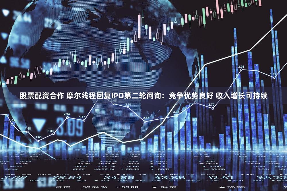 股票配资合作 摩尔线程回复IPO第二轮问询：竞争优势良好 收入增长可持续