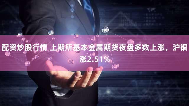 配资炒股行情 上期所基本金属期货夜盘多数上涨，沪铜涨2.51%