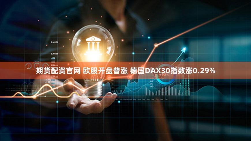 期货配资官网 欧股开盘普涨 德国DAX30指数涨0.29%
