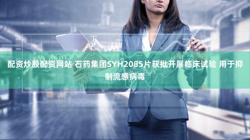 配资炒股配资网站 石药集团SYH2085片获批开展临床试验 用于抑制流感病毒
