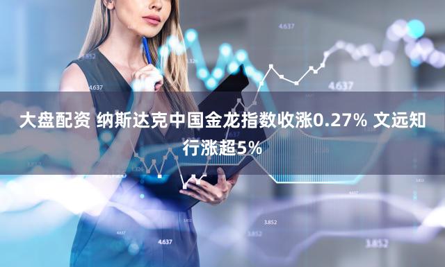 大盘配资 纳斯达克中国金龙指数收涨0.27% 文远知行涨超5%