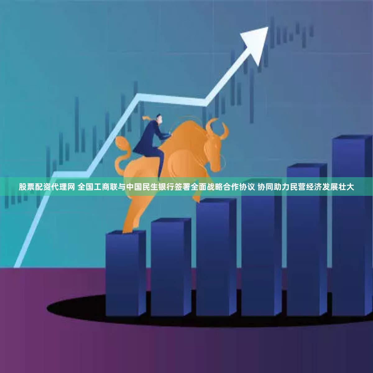 股票配资代理网 全国工商联与中国民生银行签署全面战略合作协议 协同助力民营经济发展壮大