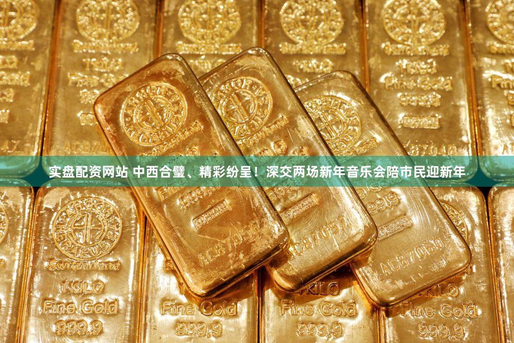 实盘配资网站 中西合璧、精彩纷呈！深交两场新年音乐会陪市民迎新年