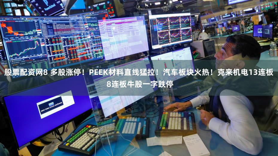 股票配资网8 多股涨停！PEEK材料直线猛拉！汽车板块火热！克来机电13连板 8连板牛股一字跌停