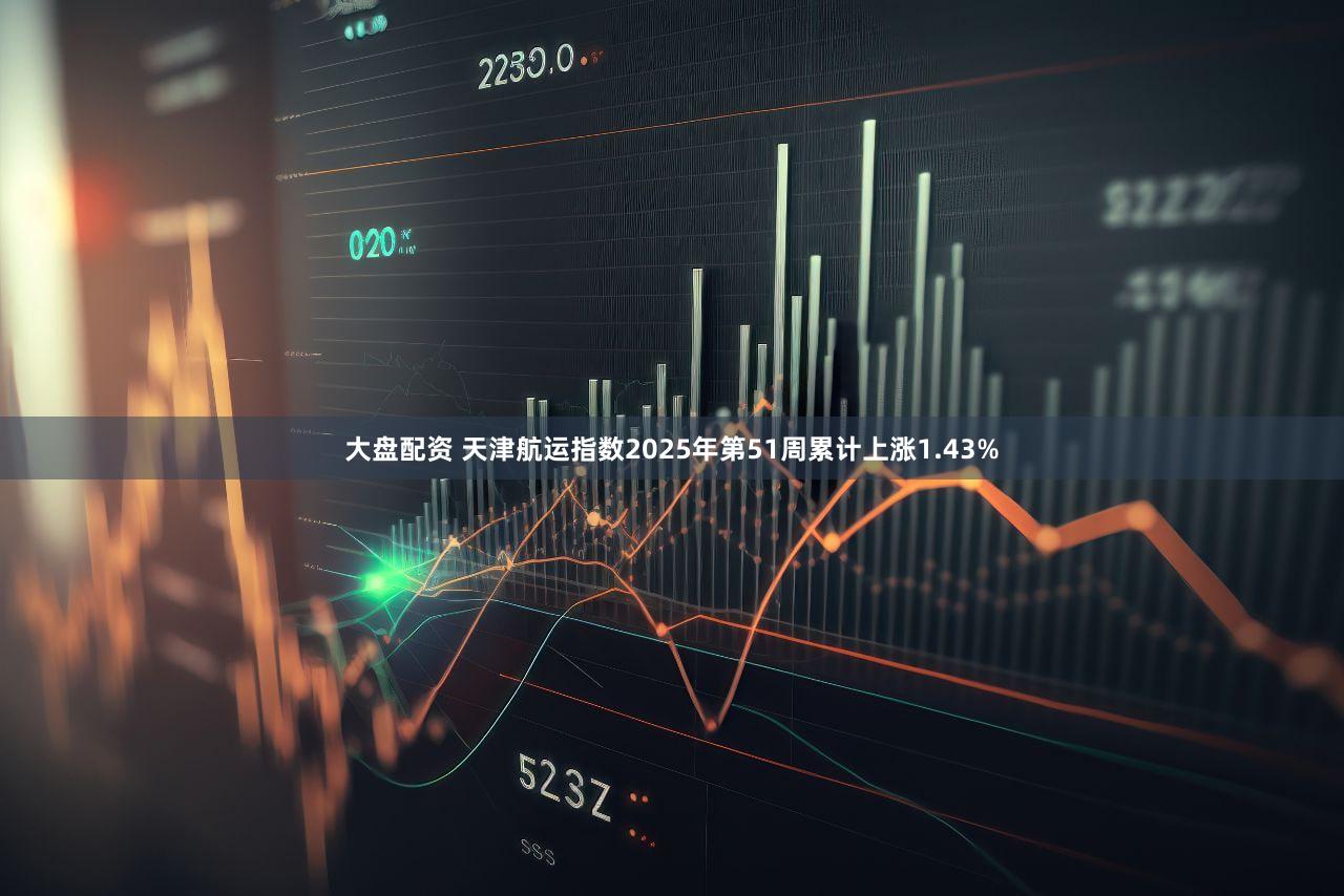 大盘配资 天津航运指数2025年第51周累计上涨1.43%