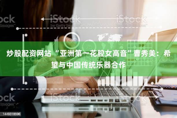 炒股配资网站 “亚洲第一花腔女高音”曹秀美：希望与中国传统乐器合作