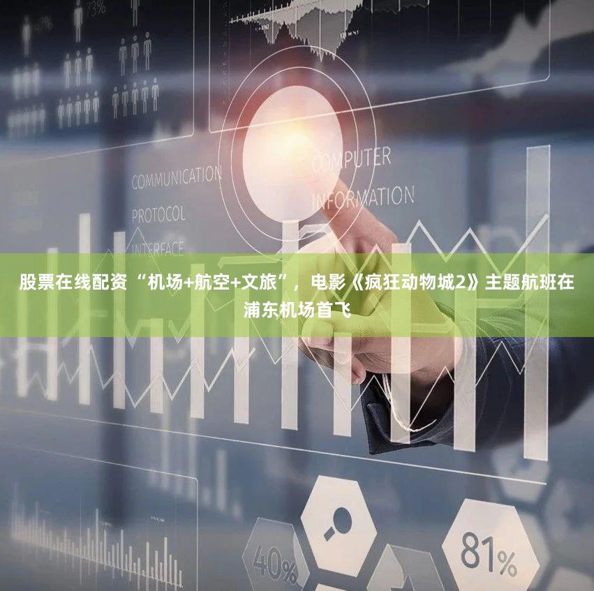 股票在线配资 “机场+航空+文旅”,电影《疯狂动物城2》主题航班在浦东机场首飞