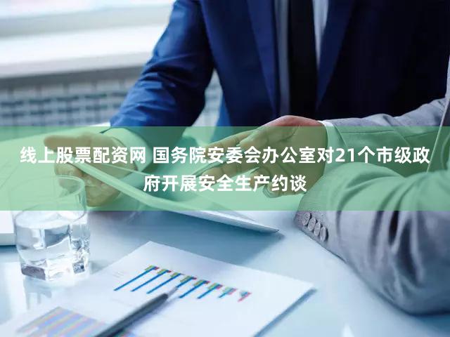 线上股票配资网 国务院安委会办公室对21个市级政府开展安全生产约谈
