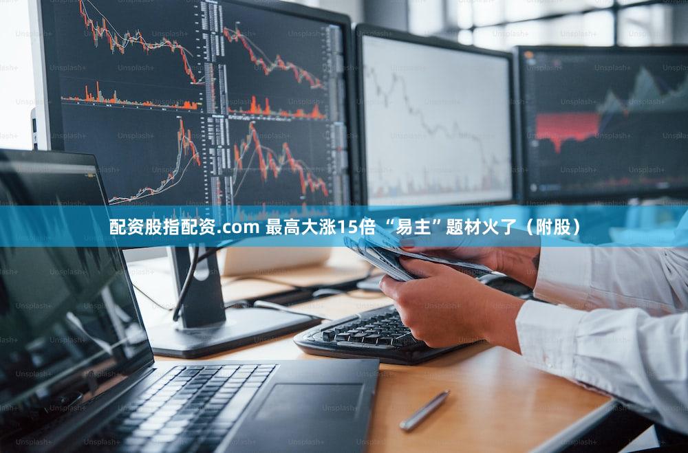 配资股指配资.com 最高大涨15倍 “易主”题材火了（附股）