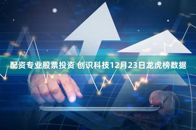 配资专业股票投资 创识科技12月23日龙虎榜数据