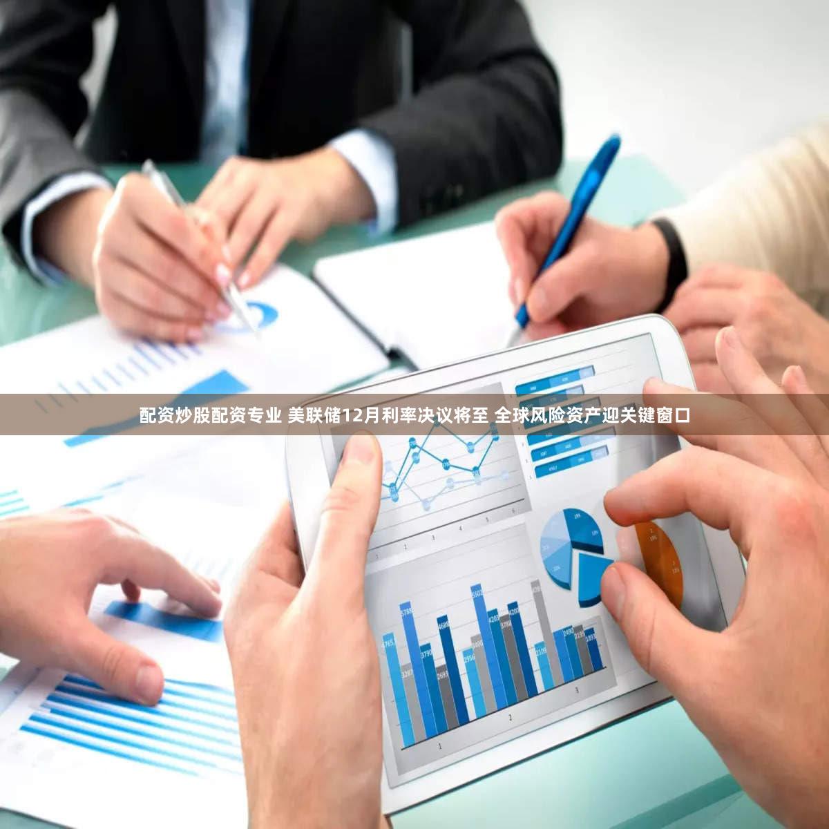 配资炒股配资专业 美联储12月利率决议将至 全球风险资产迎关键窗口