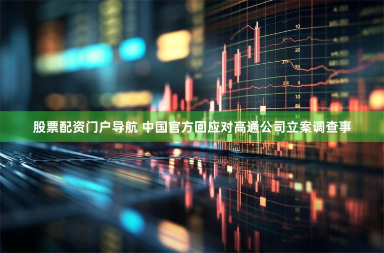 股票配资门户导航 中国官方回应对高通公司立案调查事