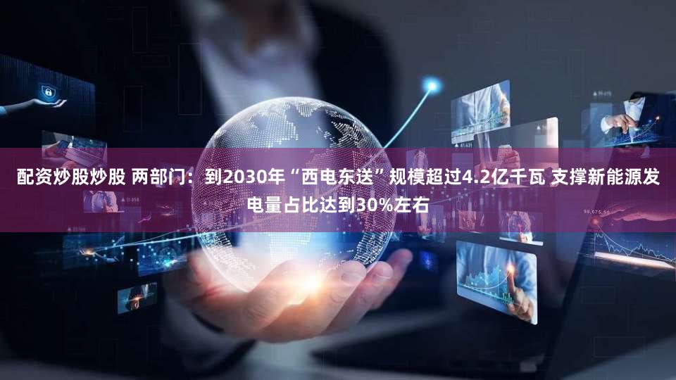 配资炒股炒股 两部门:到2030年“西电东送”规模超过4.2亿千瓦 支撑新能源发电量占比达到30%左右