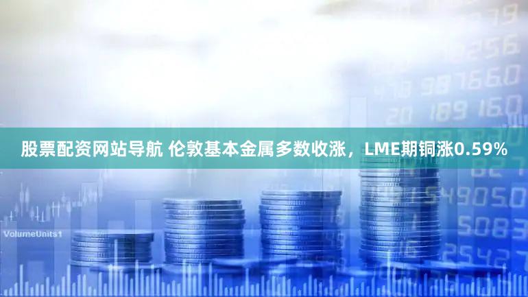 股票配资网站导航 伦敦基本金属多数收涨，LME期铜涨0.59%