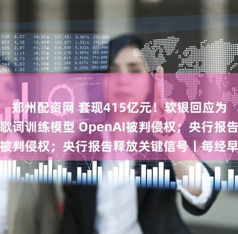 郑州配资网 套现415亿元！软银回应为何清仓英伟达；用歌词训练模型 OpenAI被判侵权；央行报告释放关键信号丨每经早参