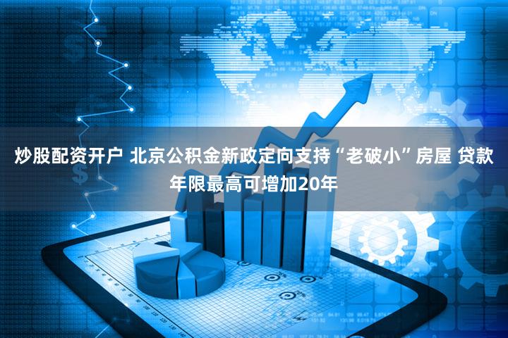炒股配资开户 北京公积金新政定向支持“老破小”房屋 贷款年限最高可增加20年