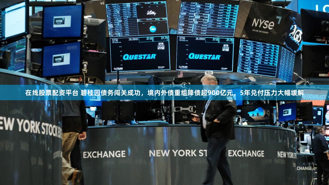 在线股票配资平台 碧桂园债务闯关成功，境内外债重组降债超900亿元，5年兑付压力大幅缓解