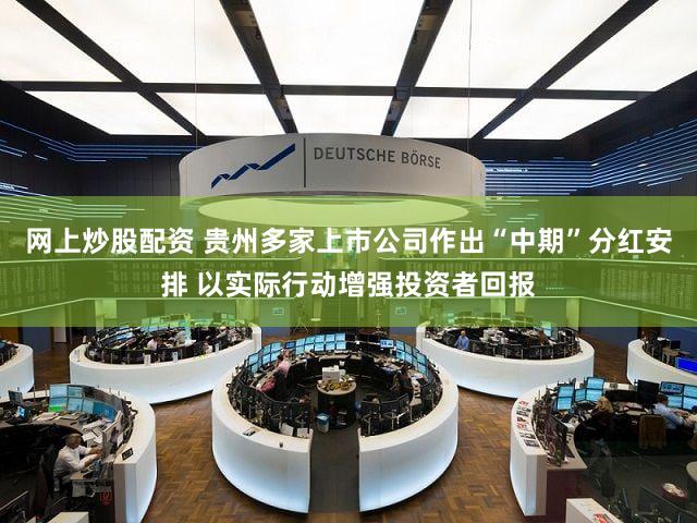 网上炒股配资 贵州多家上市公司作出“中期”分红安排 以实际行动增强投资者回报