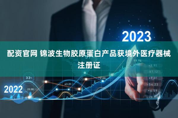 配资官网 锦波生物胶原蛋白产品获境外医疗器械注册证