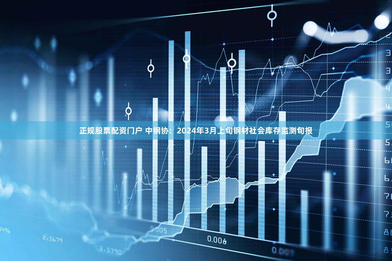 正规股票配资门户 中钢协：2024年3月上旬钢材社会库存监测旬报