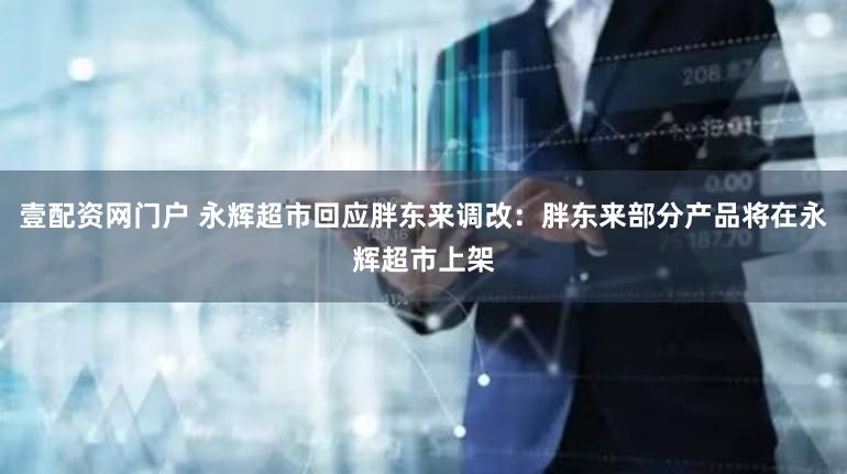 壹配资网门户 永辉超市回应胖东来调改：胖东来部分产品将在永辉超市上架