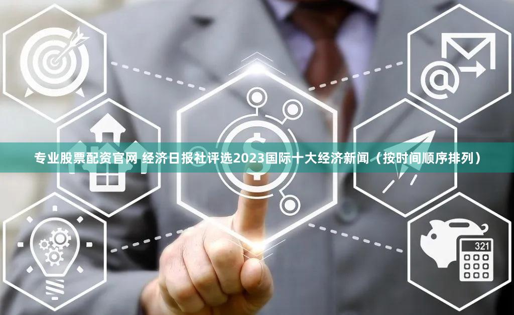 专业股票配资官网 经济日报社评选2023国际十大经济新闻（按时间顺序排列）