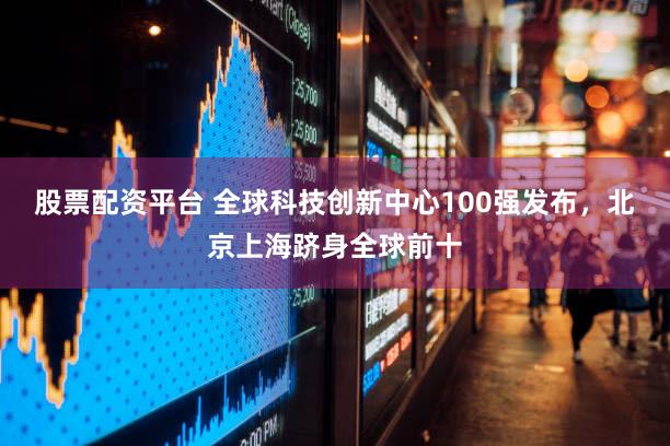 股票配资平台 全球科技创新中心100强发布，北京上海跻身全球前十