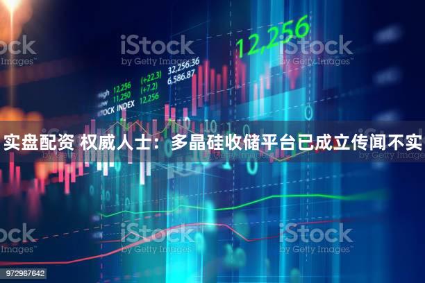 实盘配资 权威人士：多晶硅收储平台已成立传闻不实