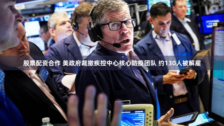 股票配资合作 美政府裁撤疾控中心核心防疫团队 约130人被解雇
