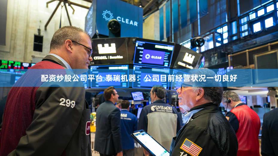 配资炒股公司平台 泰瑞机器：公司目前经营状况一切良好